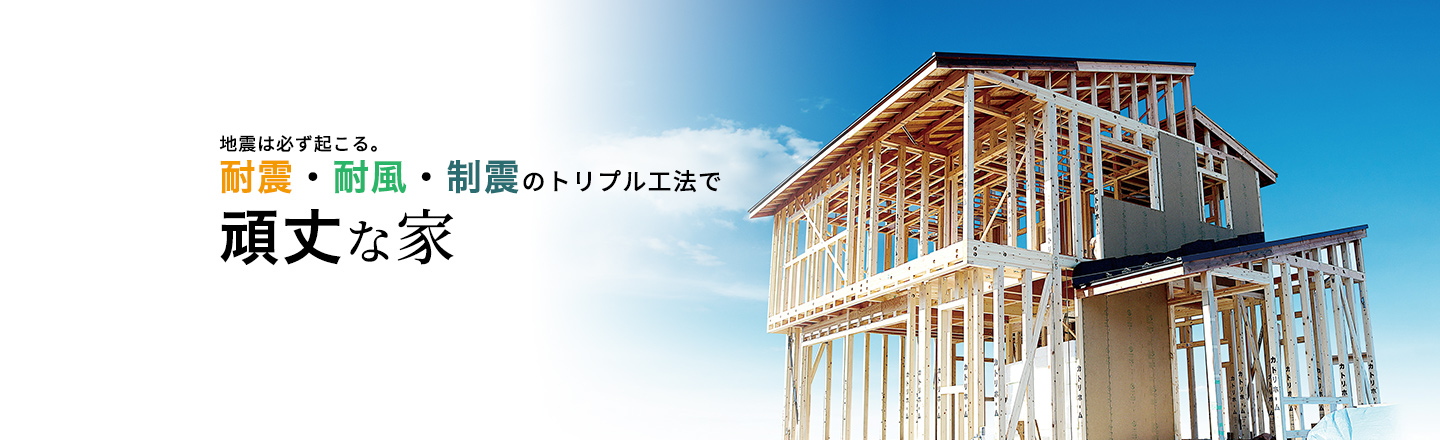 地震は必ず起こる。耐震・耐風・制震のトリプル工法で頑丈な家